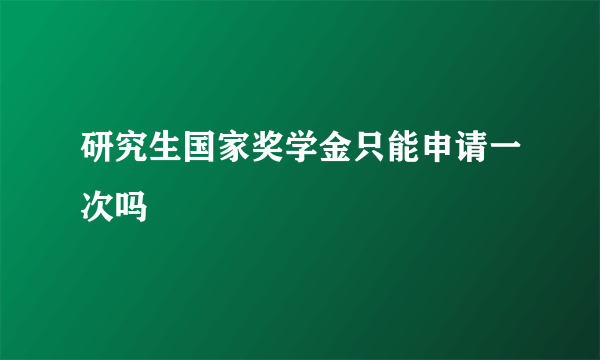 研究生国家奖学金只能申请一次吗