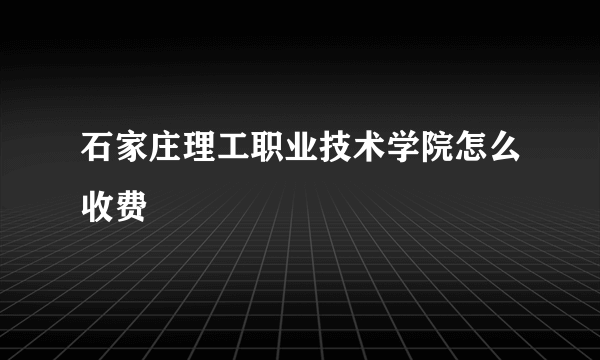 石家庄理工职业技术学院怎么收费