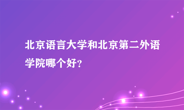 北京语言大学和北京第二外语学院哪个好？