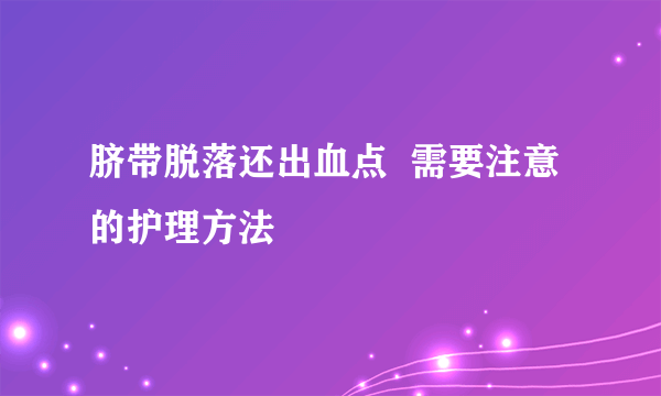 脐带脱落还出血点  需要注意的护理方法