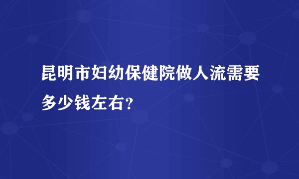 昆明市妇幼保健院做人流需要多少钱左右？