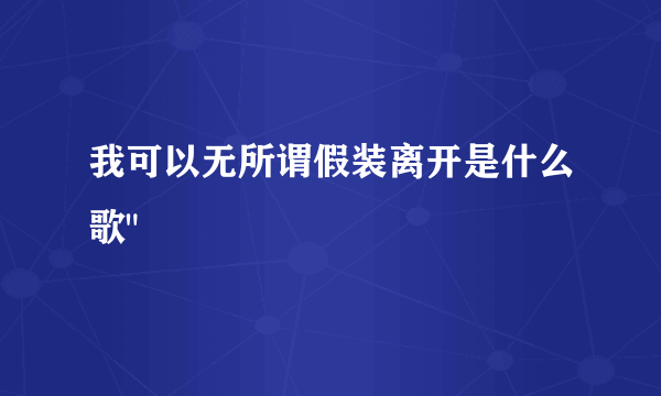 我可以无所谓假装离开是什么歌