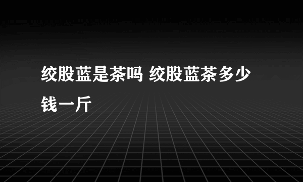 绞股蓝是茶吗 绞股蓝茶多少钱一斤