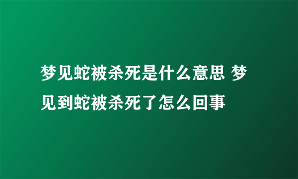 梦见蛇被杀死是什么意思 梦见到蛇被杀死了怎么回事