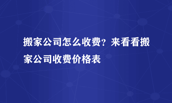 搬家公司怎么收费？来看看搬家公司收费价格表