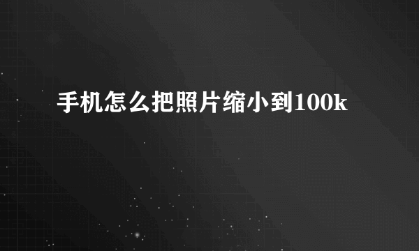 手机怎么把照片缩小到100k