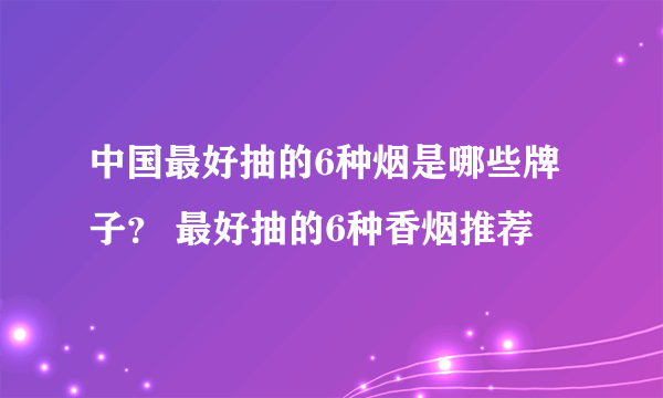 中国最好抽的6种烟是哪些牌子？ 最好抽的6种香烟推荐