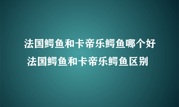 法国鳄鱼和卡帝乐鳄鱼哪个好 法国鳄鱼和卡帝乐鳄鱼区别