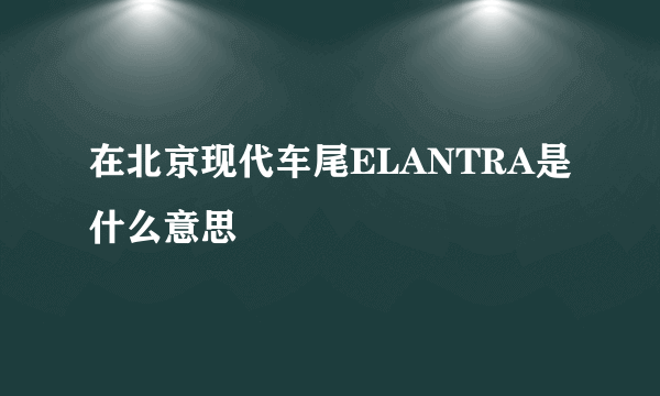 在北京现代车尾ELANTRA是什么意思