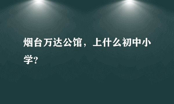 烟台万达公馆，上什么初中小学？