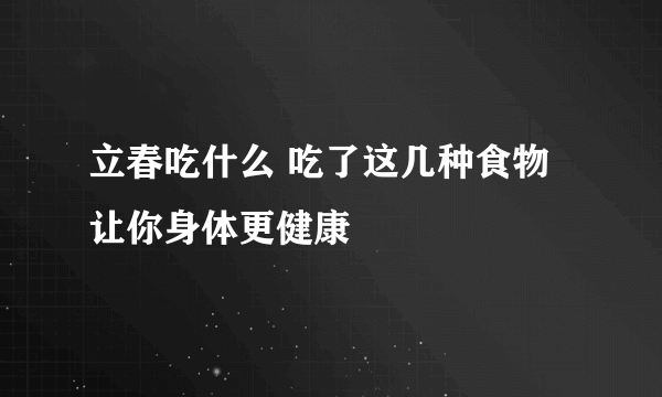 立春吃什么 吃了这几种食物让你身体更健康