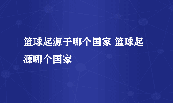 篮球起源于哪个国家 篮球起源哪个国家