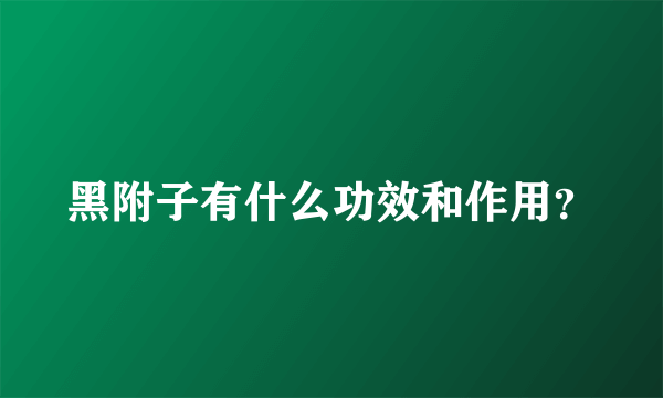 黑附子有什么功效和作用？