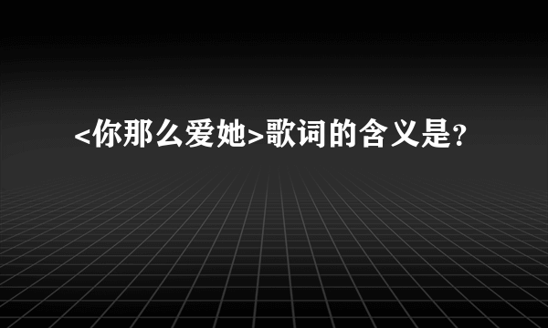 <你那么爱她>歌词的含义是？