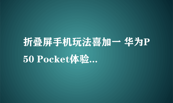 折叠屏手机玩法喜加一 华为P50 Pocket体验半个月有感