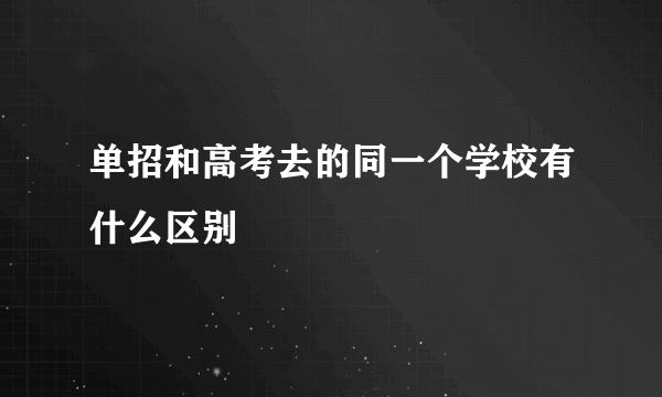 单招和高考去的同一个学校有什么区别