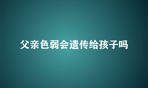 父亲色弱会遗传给孩子吗