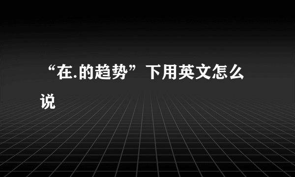 “在.的趋势”下用英文怎么说