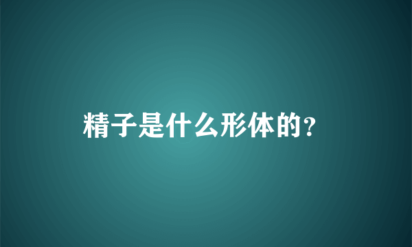 精子是什么形体的？