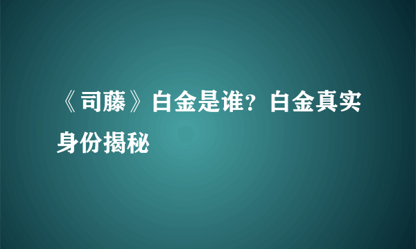 《司藤》白金是谁？白金真实身份揭秘