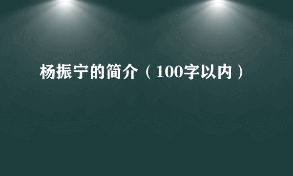 杨振宁的简介（100字以内）