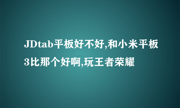 JDtab平板好不好,和小米平板3比那个好啊,玩王者荣耀