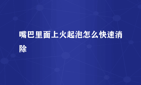 嘴巴里面上火起泡怎么快速消除