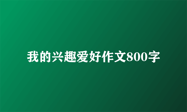 我的兴趣爱好作文800字