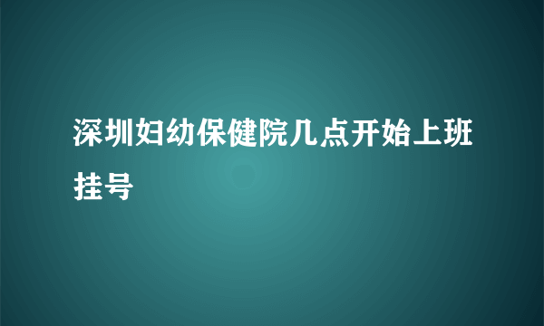 深圳妇幼保健院几点开始上班挂号