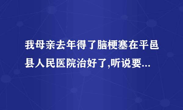 我母亲去年得了脑梗塞在平邑县人民医院治好了,听说要一年输上几天活血的药'请问还需要吗?输几天'谢谢\..