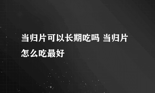 当归片可以长期吃吗 当归片怎么吃最好