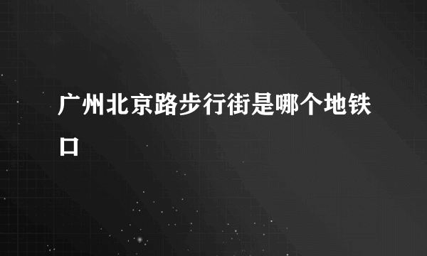 广州北京路步行街是哪个地铁口