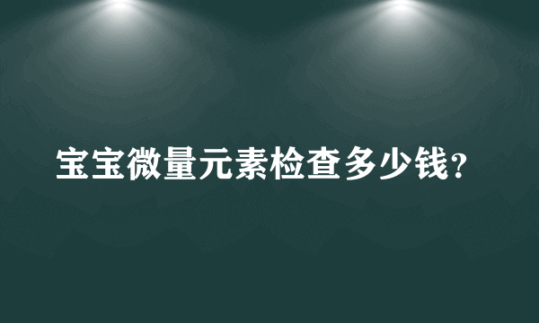 宝宝微量元素检查多少钱？