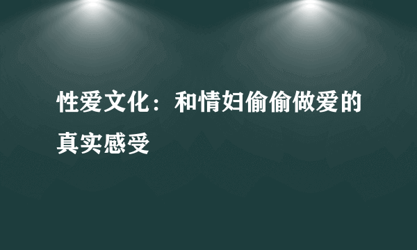 性爱文化：和情妇偷偷做爱的真实感受