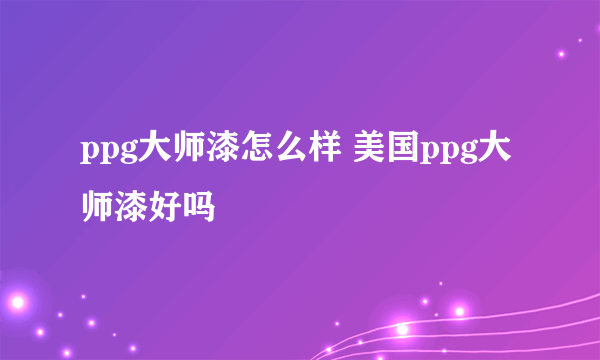 ppg大师漆怎么样 美国ppg大师漆好吗