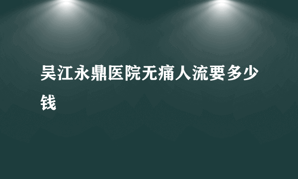 吴江永鼎医院无痛人流要多少钱