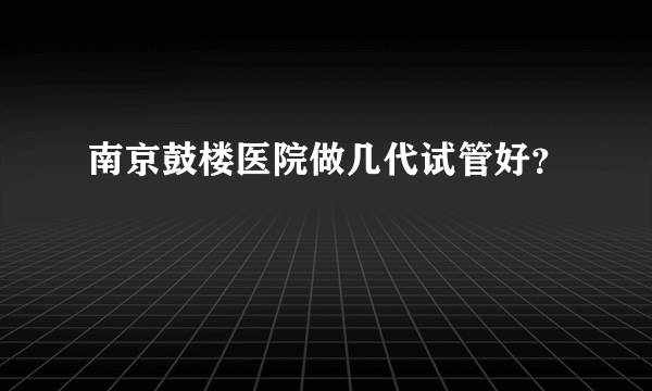 南京鼓楼医院做几代试管好？