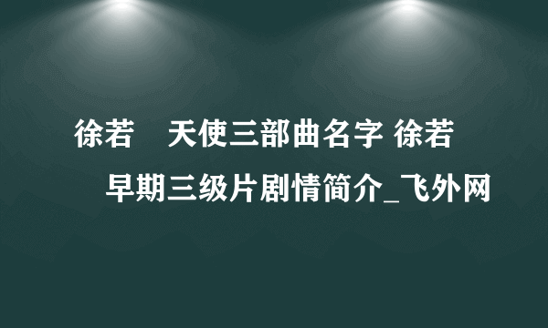 徐若瑄天使三部曲名字 徐若瑄早期三级片剧情简介_飞外网