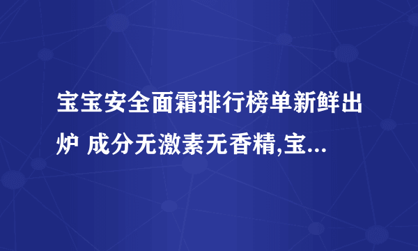 宝宝安全面霜排行榜单新鲜出炉 成分无激素无香精,宝宝面霜推荐