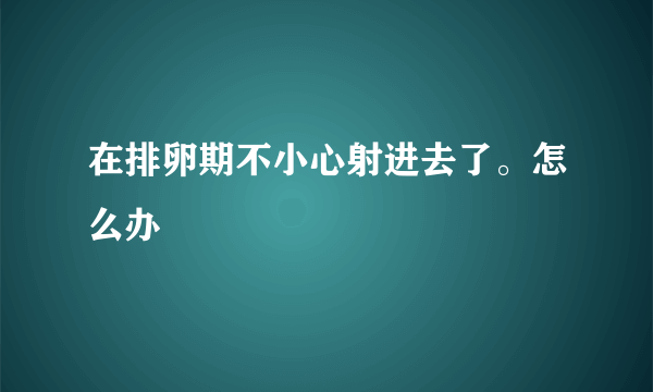 在排卵期不小心射进去了。怎么办 