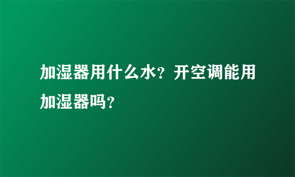 加湿器用什么水？开空调能用加湿器吗？