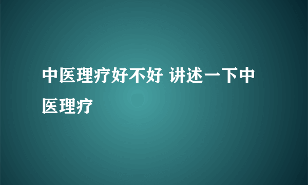 中医理疗好不好 讲述一下中医理疗