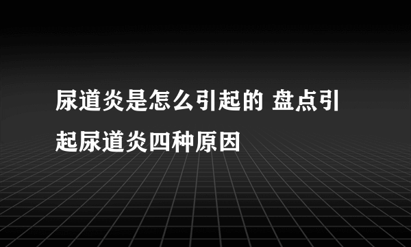 尿道炎是怎么引起的 盘点引起尿道炎四种原因