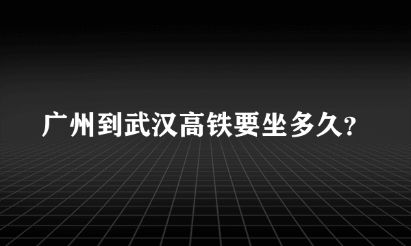 广州到武汉高铁要坐多久？