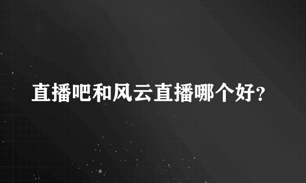 直播吧和风云直播哪个好？