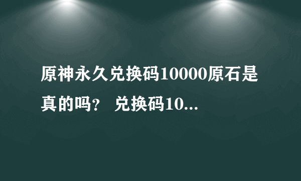 原神永久兑换码10000原石是真的吗？ 兑换码10000原石2021解析