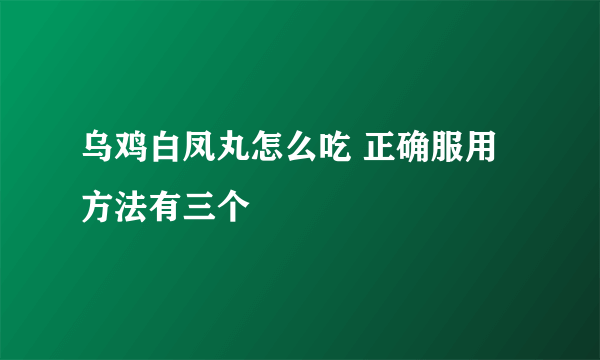 乌鸡白凤丸怎么吃 正确服用方法有三个