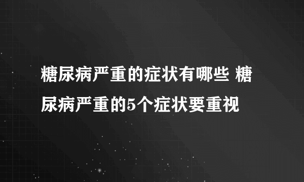 糖尿病严重的症状有哪些 糖尿病严重的5个症状要重视