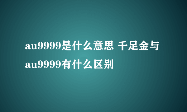 au9999是什么意思 千足金与au9999有什么区别