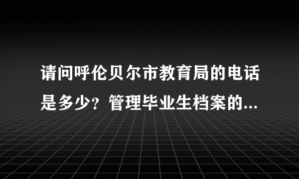 请问呼伦贝尔市教育局的电话是多少？管理毕业生档案的 谢谢！